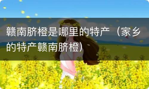 赣南脐橙是哪里的特产（家乡的特产赣南脐橙）