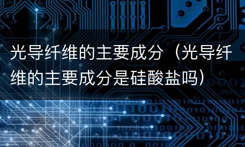 光导纤维的主要成分（光导纤维的主要成分是硅酸盐吗）