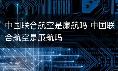 中国联合航空是廉航吗 中国联合航空是廉航吗