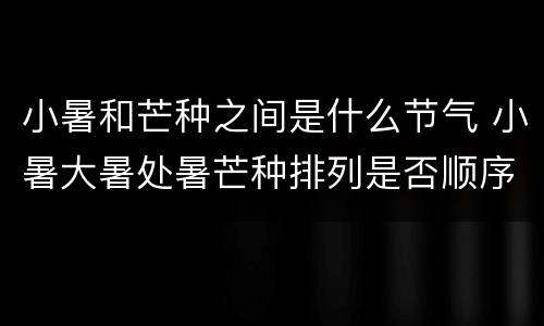小暑和芒种之间是什么节气 小暑大暑处暑芒种排列是否顺序