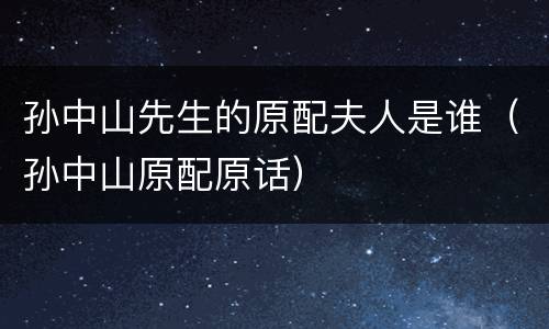 孙中山先生的原配夫人是谁（孙中山原配原话）