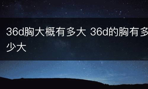 36d胸大概有多大 36d的胸有多少大