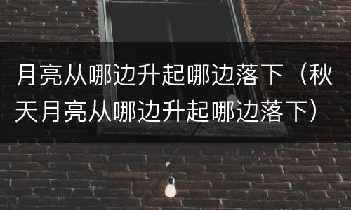 月亮从哪边升起哪边落下（秋天月亮从哪边升起哪边落下）