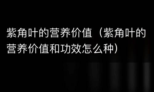 紫角叶的营养价值（紫角叶的营养价值和功效怎么种）
