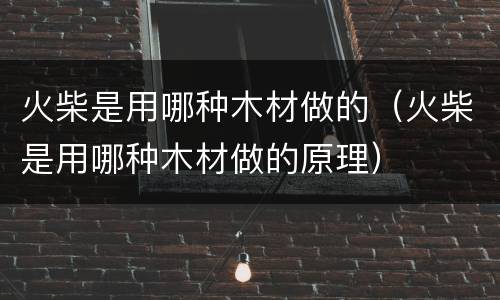 火柴是用哪种木材做的（火柴是用哪种木材做的原理）