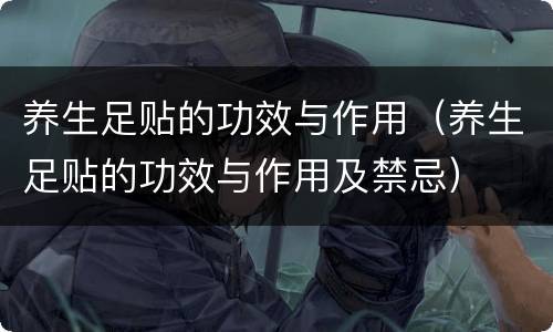 养生足贴的功效与作用（养生足贴的功效与作用及禁忌）