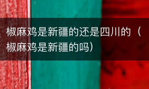 椒麻鸡是新疆的还是四川的（椒麻鸡是新疆的吗）