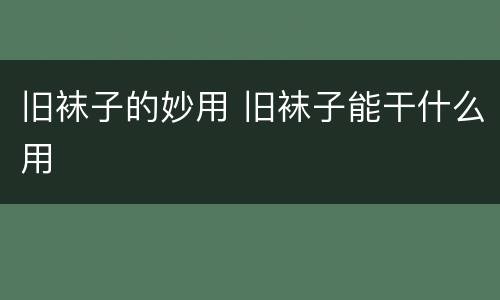 旧袜子的妙用 旧袜子能干什么用