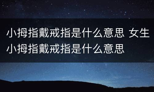 小拇指戴戒指是什么意思 女生小拇指戴戒指是什么意思