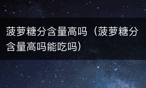 菠萝糖分含量高吗（菠萝糖分含量高吗能吃吗）