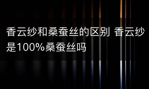 香云纱和桑蚕丝的区别 香云纱是100%桑蚕丝吗