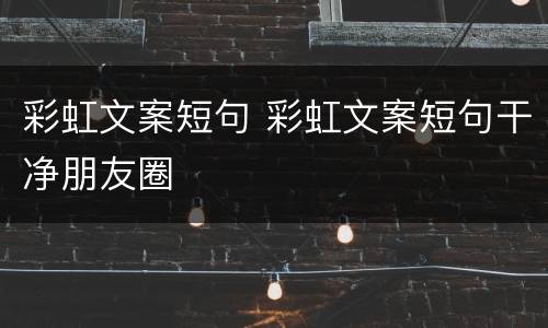 彩虹文案短句 彩虹文案短句干净朋友圈