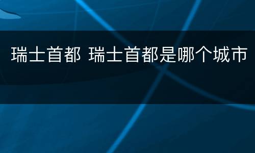 瑞士首都 瑞士首都是哪个城市