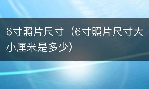 6寸照片尺寸（6寸照片尺寸大小厘米是多少）