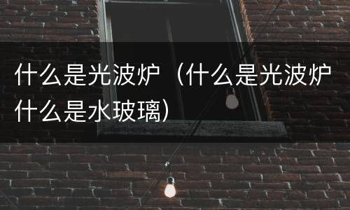 什么是光波炉（什么是光波炉什么是水玻璃）