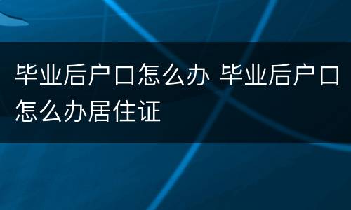 毕业后户口怎么办 毕业后户口怎么办居住证