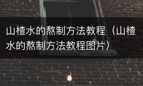 山楂水的熬制方法教程（山楂水的熬制方法教程图片）