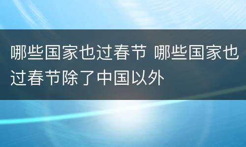 哪些国家也过春节 哪些国家也过春节除了中国以外