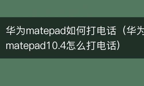 华为matepad如何打电话（华为matepad10.4怎么打电话）