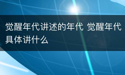 觉醒年代讲述的年代 觉醒年代具体讲什么