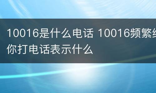 10016是什么电话 10016频繁给你打电话表示什么