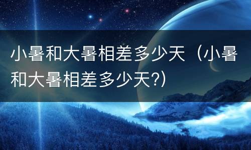 小暑和大暑相差多少天（小暑和大暑相差多少天?）