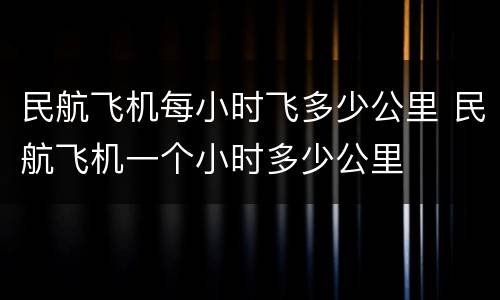 民航飞机每小时飞多少公里 民航飞机一个小时多少公里