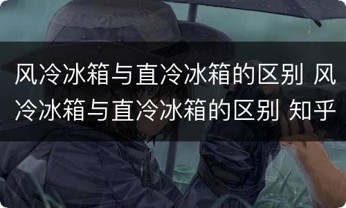 风冷冰箱与直冷冰箱的区别 风冷冰箱与直冷冰箱的区别 知乎