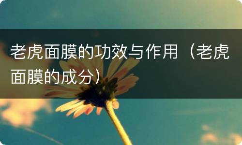 老虎面膜的功效与作用（老虎面膜的成分）