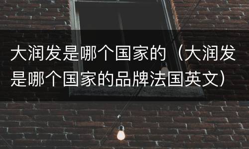 大润发是哪个国家的（大润发是哪个国家的品牌法国英文）