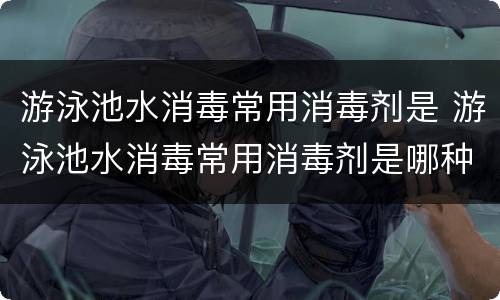 游泳池水消毒常用消毒剂是 游泳池水消毒常用消毒剂是哪种