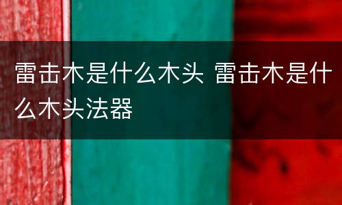 雷击木是什么木头 雷击木是什么木头法器