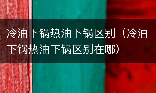 冷油下锅热油下锅区别（冷油下锅热油下锅区别在哪）