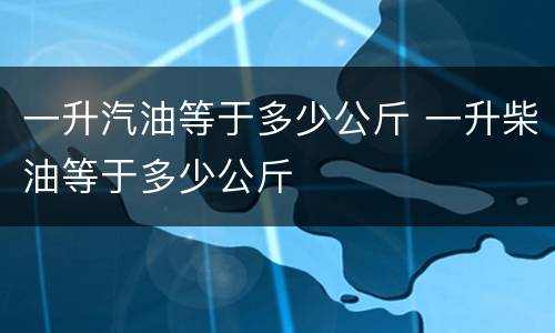 一升汽油等于多少公斤 一升柴油等于多少公斤