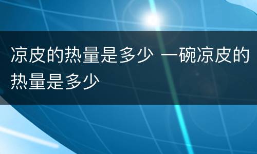 凉皮的热量是多少 一碗凉皮的热量是多少