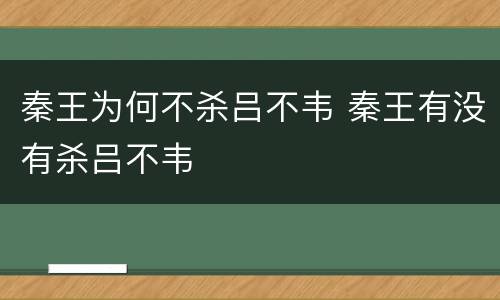 秦王为何不杀吕不韦 秦王有没有杀吕不韦