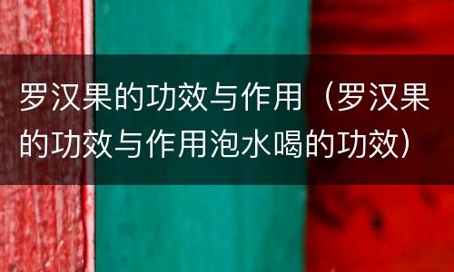 罗汉果的功效与作用（罗汉果的功效与作用泡水喝的功效）