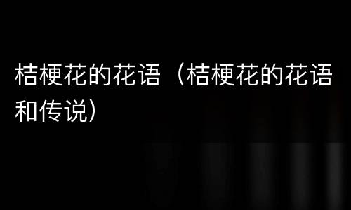 桔梗花的花语（桔梗花的花语和传说）
