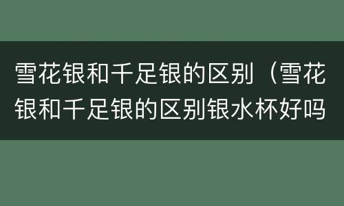 雪花银和千足银的区别（雪花银和千足银的区别银水杯好吗）