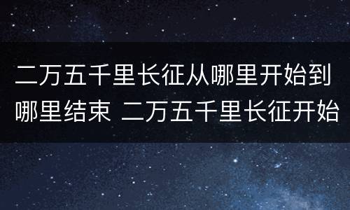 二万五千里长征从哪里开始到哪里结束 二万五千里长征开始和结束地方