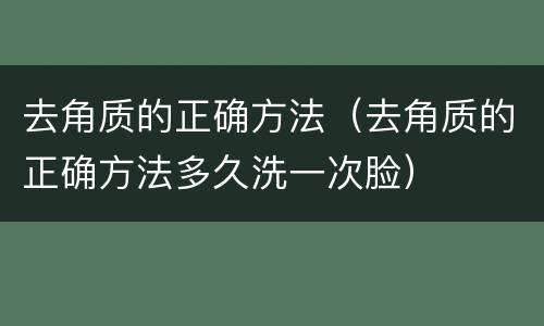 去角质的正确方法（去角质的正确方法多久洗一次脸）