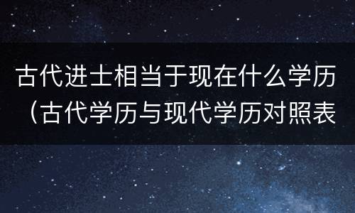 古代进士相当于现在什么学历（古代学历与现代学历对照表）