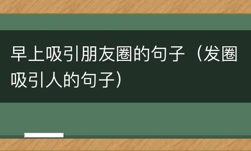 早上吸引朋友圈的句子（发圈吸引人的句子）