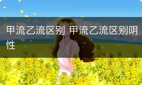 甲流乙流区别 甲流乙流区别阴性