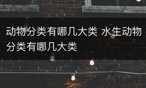 动物分类有哪几大类 水生动物分类有哪几大类