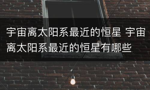 宇宙离太阳系最近的恒星 宇宙离太阳系最近的恒星有哪些