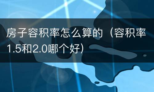 房子容积率怎么算的（容积率1.5和2.0哪个好）