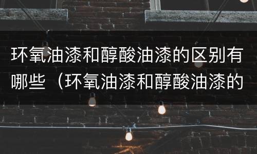 环氧油漆和醇酸油漆的区别有哪些（环氧油漆和醇酸油漆的区别有哪些呢）