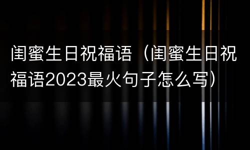闺蜜生日祝福语（闺蜜生日祝福语2023最火句子怎么写）