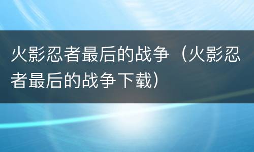 火影忍者最后的战争（火影忍者最后的战争下载）
